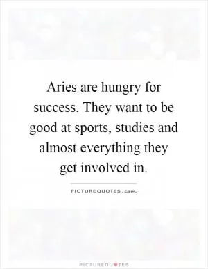 Aries are hungry for success. They want to be good at sports, studies and almost everything they get involved in Picture Quote #1