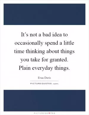 It’s not a bad idea to occasionally spend a little time thinking about things you take for granted. Plain everyday things Picture Quote #1