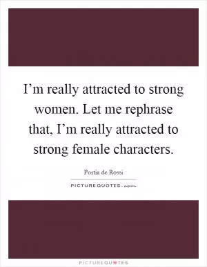 I’m really attracted to strong women. Let me rephrase that, I’m really attracted to strong female characters Picture Quote #1