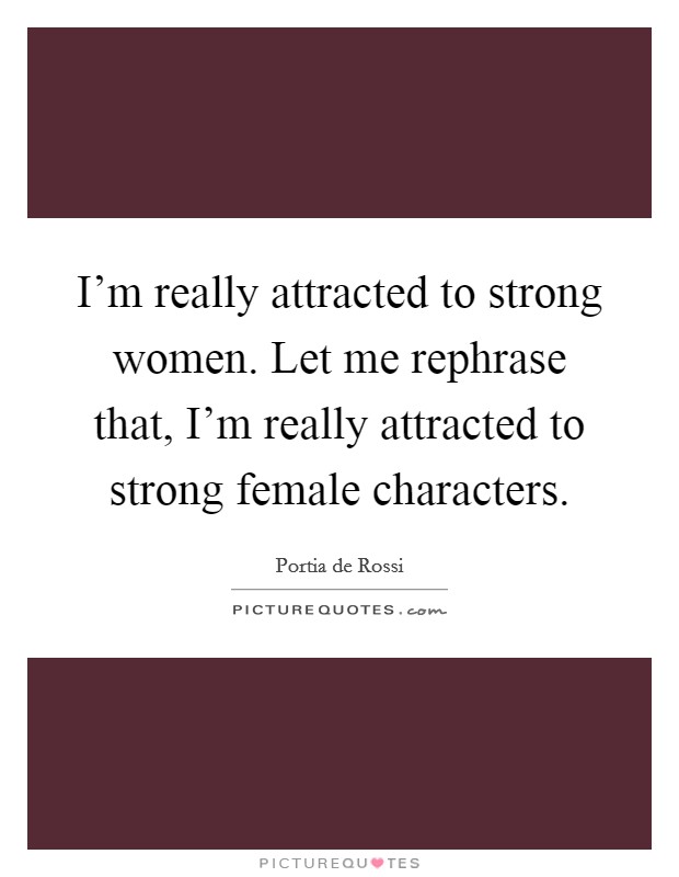 I'm really attracted to strong women. Let me rephrase that, I'm really attracted to strong female characters Picture Quote #1