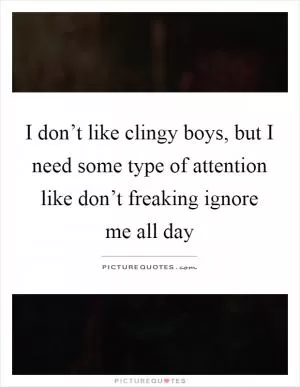 I don’t like clingy boys, but I need some type of attention like don’t freaking ignore me all day Picture Quote #1