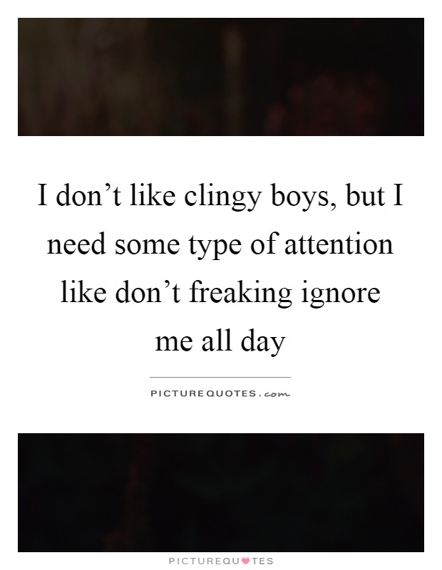 I don't like clingy boys, but I need some type of attention like don't freaking ignore me all day Picture Quote #1