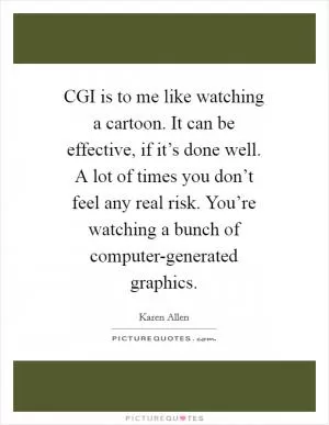 CGI is to me like watching a cartoon. It can be effective, if it’s done well. A lot of times you don’t feel any real risk. You’re watching a bunch of computer-generated graphics Picture Quote #1