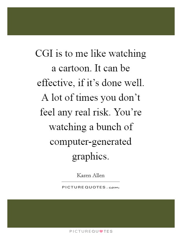 CGI is to me like watching a cartoon. It can be effective, if it's done well. A lot of times you don't feel any real risk. You're watching a bunch of computer-generated graphics Picture Quote #1
