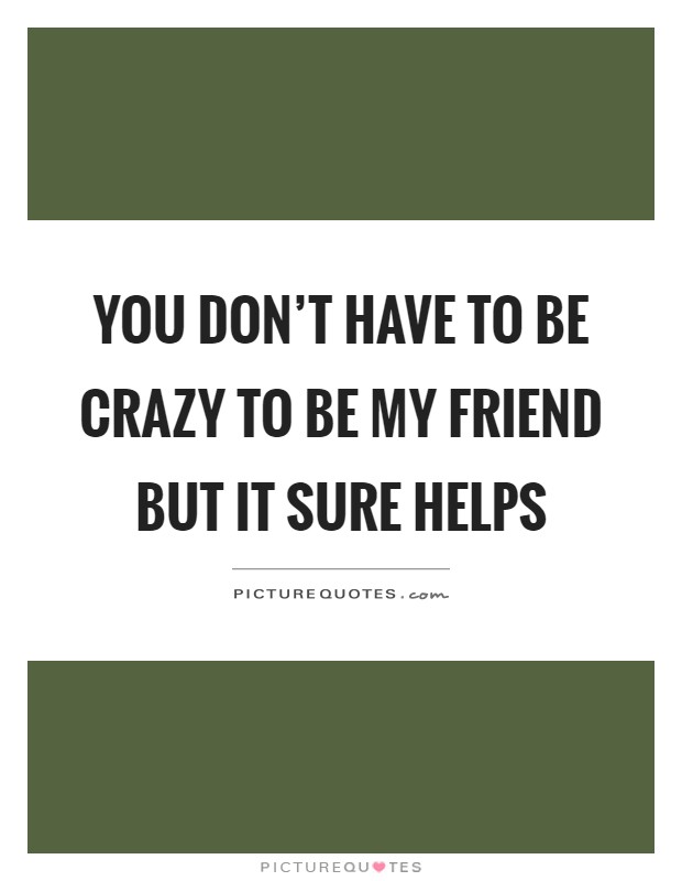 You don't have to be crazy to be my friend but it sure helps Picture Quote #1