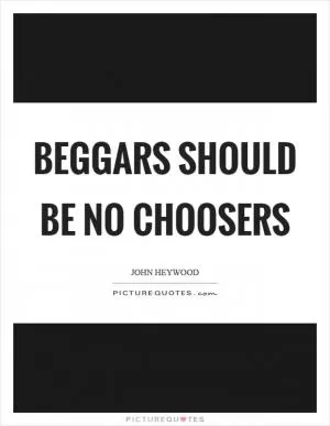 Beggars should be no choosers Picture Quote #1