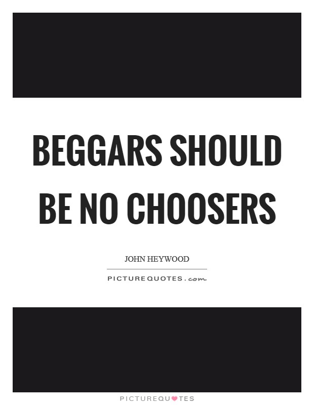 Beggars should be no choosers Picture Quote #1