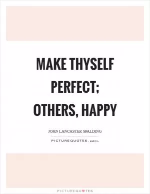 Make thyself perfect; others, happy Picture Quote #1