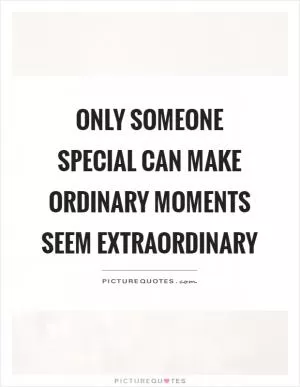 Only someone special can make ordinary moments seem extraordinary Picture Quote #1