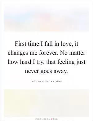 First time I fall in love, it changes me forever. No matter how hard I try, that feeling just never goes away Picture Quote #1