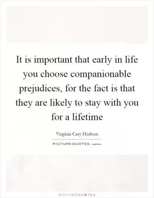 It is important that early in life you choose companionable prejudices, for the fact is that they are likely to stay with you for a lifetime Picture Quote #1