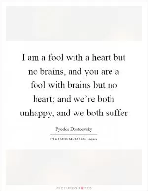 I am a fool with a heart but no brains, and you are a fool with brains but no heart; and we’re both unhappy, and we both suffer Picture Quote #1