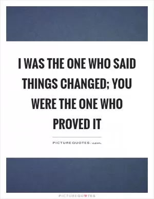 I was the one who said things changed; you were the one who proved it Picture Quote #1