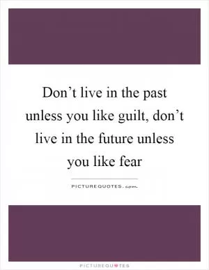 Don’t live in the past unless you like guilt, don’t live in the future unless you like fear Picture Quote #1