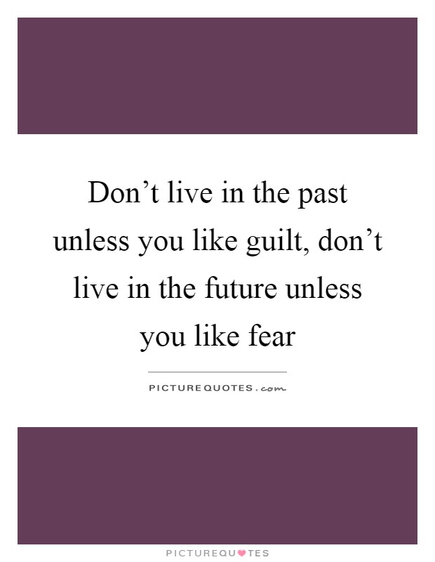 Don't live in the past unless you like guilt, don't live in the future unless you like fear Picture Quote #1