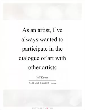 As an artist, I’ve always wanted to participate in the dialogue of art with other artists Picture Quote #1