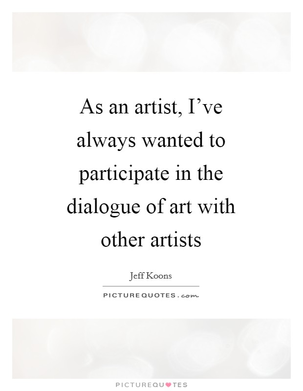 As an artist, I've always wanted to participate in the dialogue of art with other artists Picture Quote #1