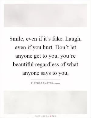 Smile, even if it’s fake. Laugh, even if you hurt. Don’t let anyone get to you, you’re beautiful regardless of what anyone says to you Picture Quote #1