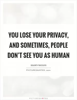 You lose your privacy, and sometimes, people don’t see you as human Picture Quote #1