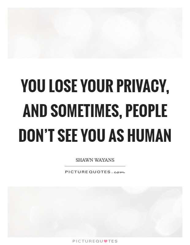 You lose your privacy, and sometimes, people don't see you as human Picture Quote #1