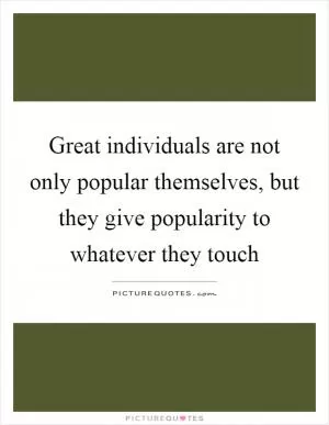 Great individuals are not only popular themselves, but they give popularity to whatever they touch Picture Quote #1
