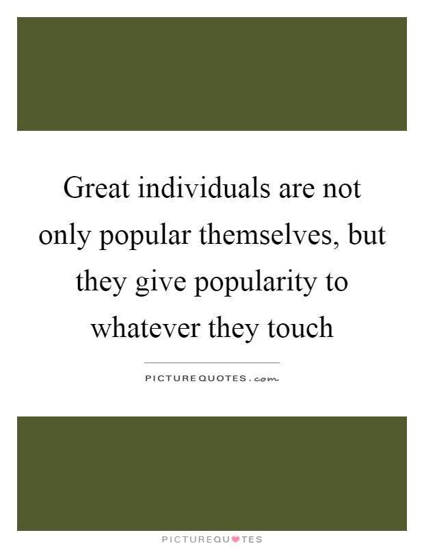 Great individuals are not only popular themselves, but they give popularity to whatever they touch Picture Quote #1