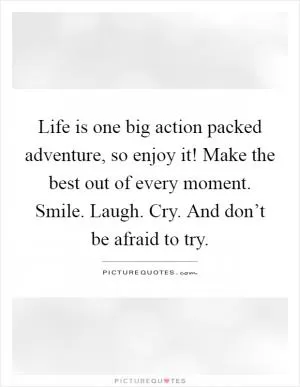 Life is one big action packed adventure, so enjoy it! Make the best out of every moment. Smile. Laugh. Cry. And don’t be afraid to try Picture Quote #1