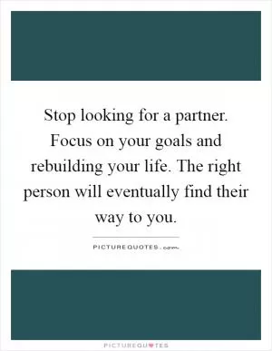 Stop looking for a partner. Focus on your goals and rebuilding your life. The right person will eventually find their way to you Picture Quote #1