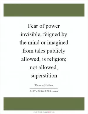 Fear of power invisible, feigned by the mind or imagined from tales publicly allowed, is religion; not allowed, superstition Picture Quote #1