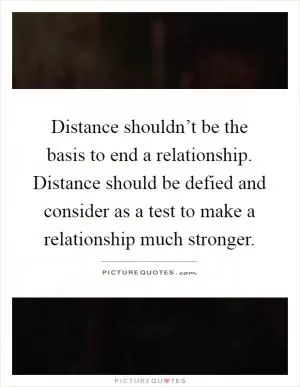 Distance shouldn’t be the basis to end a relationship. Distance should be defied and consider as a test to make a relationship much stronger Picture Quote #1
