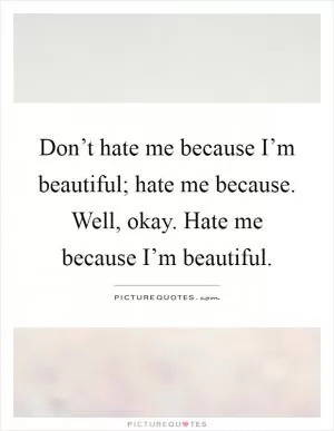 Don’t hate me because I’m beautiful; hate me because. Well, okay. Hate me because I’m beautiful Picture Quote #1