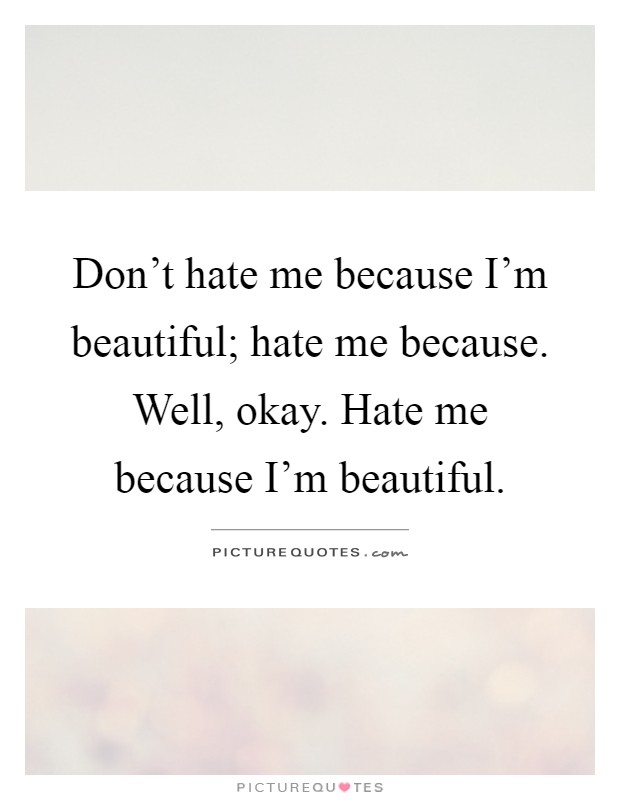 Don't hate me because I'm beautiful; hate me because. Well, okay. Hate me because I'm beautiful Picture Quote #1