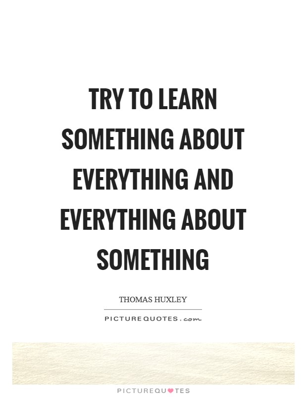 Try to learn something about everything and everything about something Picture Quote #1