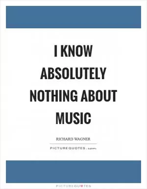 I know absolutely nothing about music Picture Quote #1