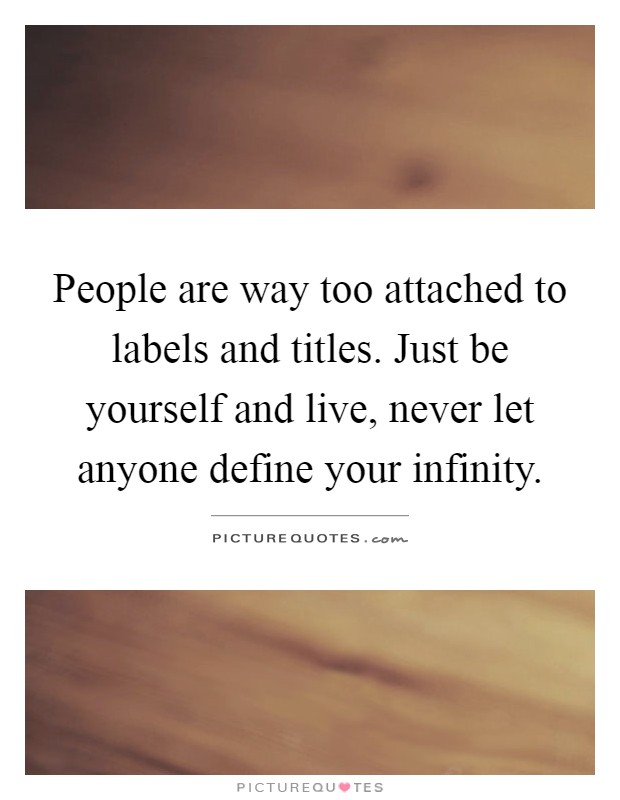 People are way too attached to labels and titles. Just be yourself and live, never let anyone define your infinity Picture Quote #1