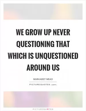 We grow up never questioning that which is unquestioned around us Picture Quote #1