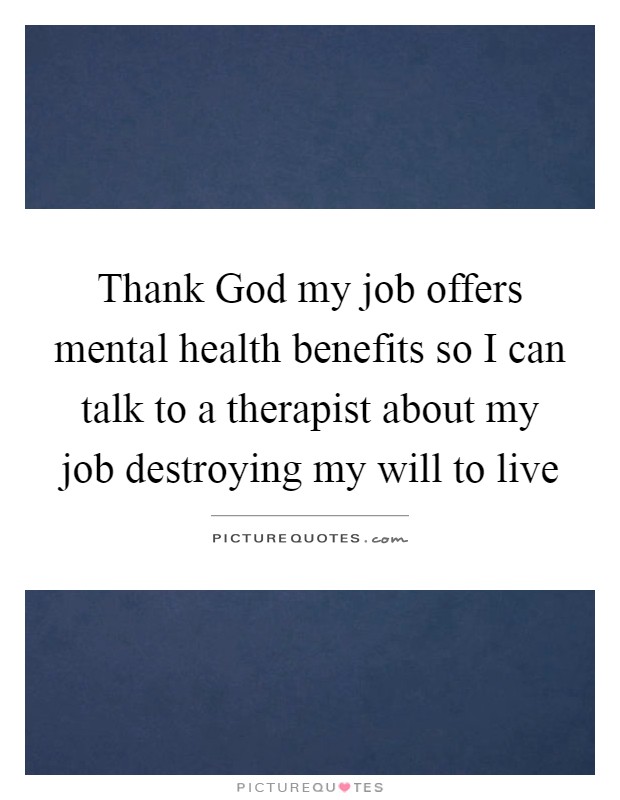 Thank God my job offers mental health benefits so I can talk to a therapist about my job destroying my will to live Picture Quote #1