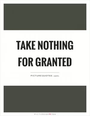 Take nothing for granted Picture Quote #1