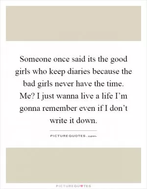 Someone once said its the good girls who keep diaries because the bad girls never have the time. Me? I just wanna live a life I’m gonna remember even if I don’t write it down Picture Quote #1