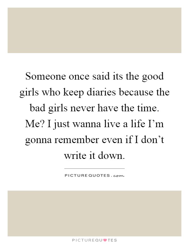 Someone once said its the good girls who keep diaries because the bad girls never have the time. Me? I just wanna live a life I'm gonna remember even if I don't write it down Picture Quote #1