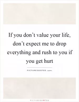 If you don’t value your life, don’t expect me to drop everything and rush to you if you get hurt Picture Quote #1