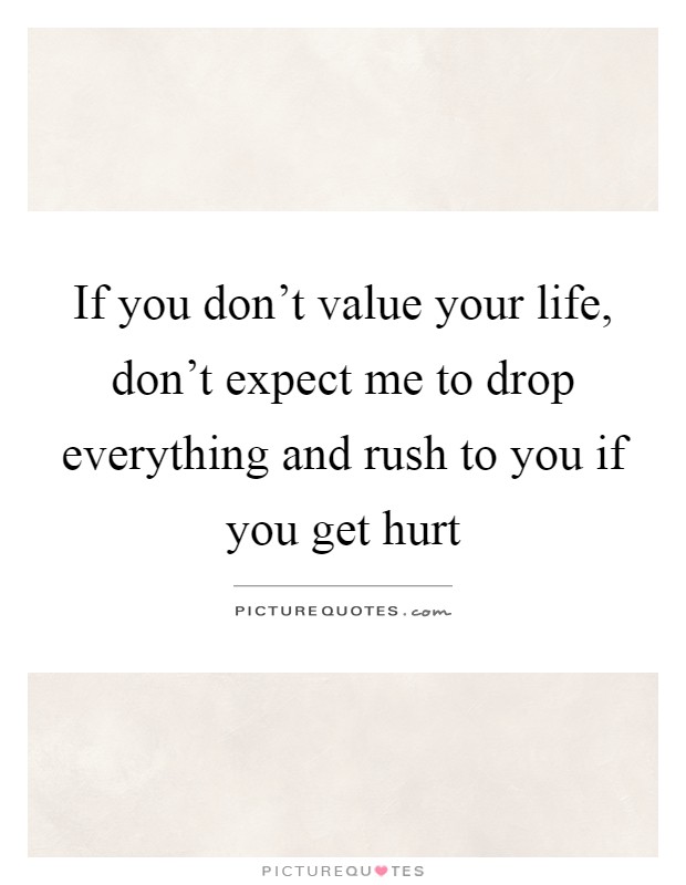 If you don't value your life, don't expect me to drop everything and rush to you if you get hurt Picture Quote #1