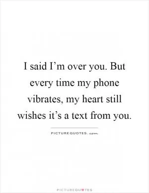 I said I’m over you. But every time my phone vibrates, my heart still wishes it’s a text from you Picture Quote #1