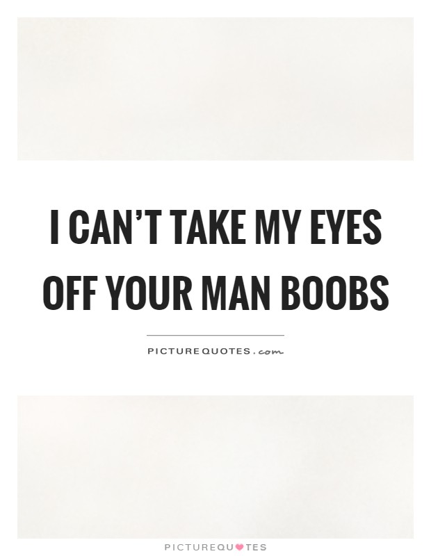 I can't take my eyes off your man boobs Picture Quote #1