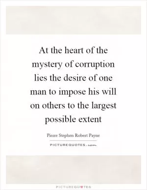 At the heart of the mystery of corruption lies the desire of one man to impose his will on others to the largest possible extent Picture Quote #1
