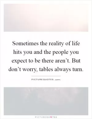 Sometimes the reality of life hits you and the people you expect to be there aren’t. But don’t worry, tables always turn Picture Quote #1