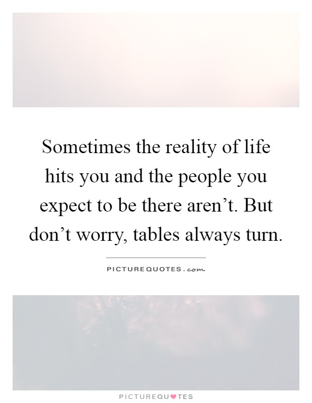 Sometimes the reality of life hits you and the people you expect to be there aren't. But don't worry, tables always turn Picture Quote #1