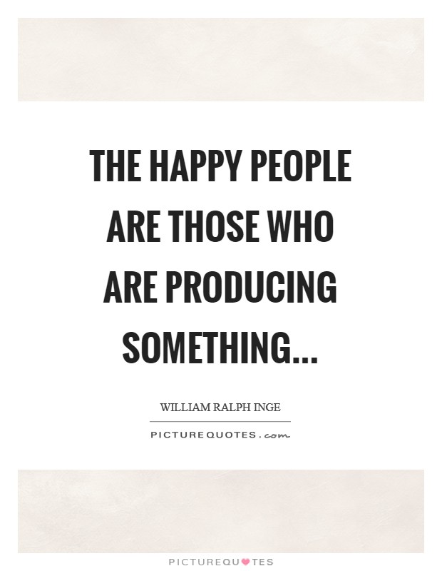 The happy people are those who are producing something Picture Quote #1