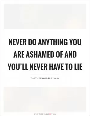 Never do anything you are ashamed of and you’ll never have to lie Picture Quote #1