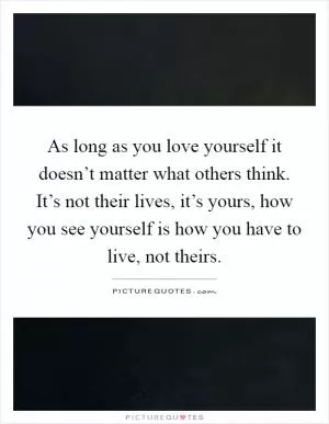 As long as you love yourself it doesn’t matter what others think. It’s not their lives, it’s yours, how you see yourself is how you have to live, not theirs Picture Quote #1